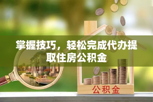 射阳掌握技巧，轻松完成代办提取住房公积金