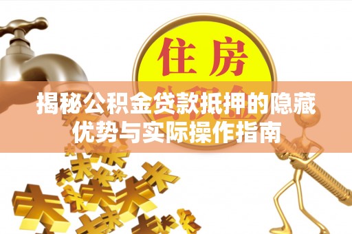 射阳揭秘公积金贷款抵押的隐藏优势与实际操作指南