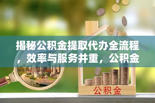 射阳揭秘公积金提取代办全流程，效率与服务并重，公积金提取代办要多久不再是难题