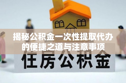 射阳揭秘公积金一次性提取代办的便捷之道与注意事项