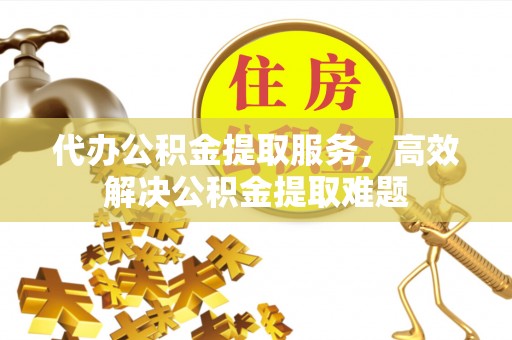 射阳代办公积金提取服务，高效解决公积金提取难题