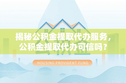 射阳揭秘公积金提取代办服务，公积金提取代办可信吗？