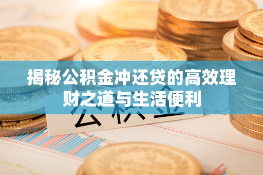 射阳揭秘公积金冲还贷的高效理财之道与生活便利