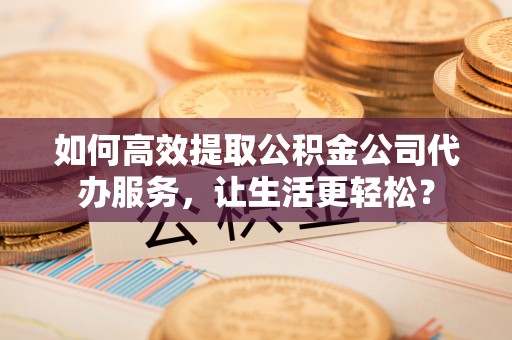 射阳如何高效提取公积金公司代办服务，让生活更轻松？