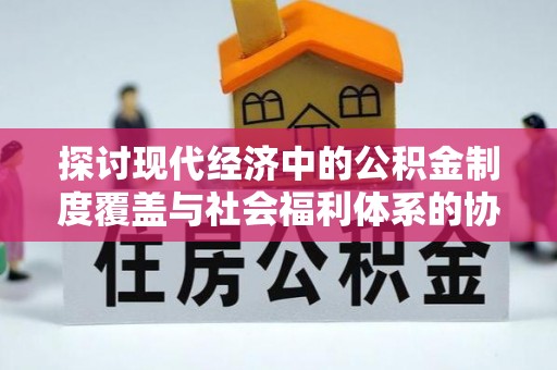 射阳探讨现代经济中的公积金制度覆盖与社会福利体系的协同发展