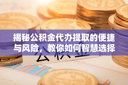 射阳揭秘公积金代办提取的便捷与风险，教你如何智慧选择