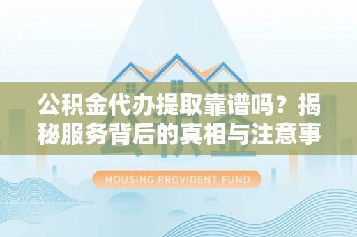 射阳公积金代办提取靠谱吗？揭秘服务背后的真相与注意事项