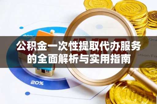 射阳公积金一次性提取代办服务的全面解析与实用指南
