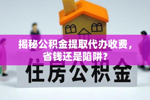 射阳揭秘公积金提取代办收费，省钱还是陷阱？
