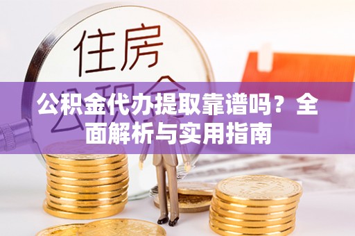 射阳公积金代办提取靠谱吗？全面解析与实用指南