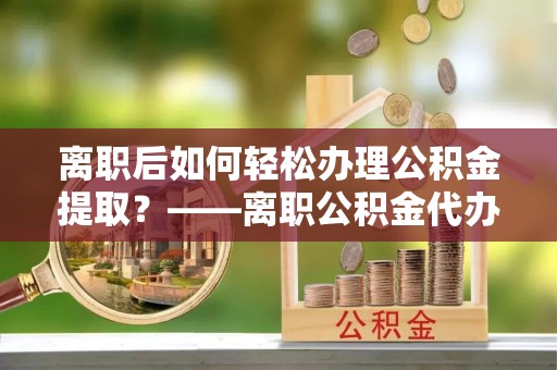 射阳离职后如何轻松办理公积金提取？——离职公积金代办提取服务详解