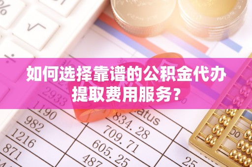 射阳如何选择靠谱的公积金代办提取费用服务？