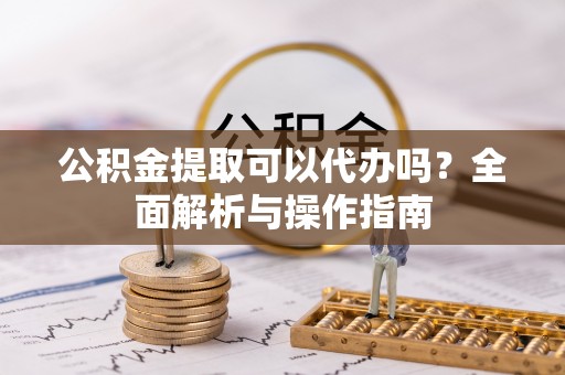 射阳公积金提取可以代办吗？全面解析与操作指南