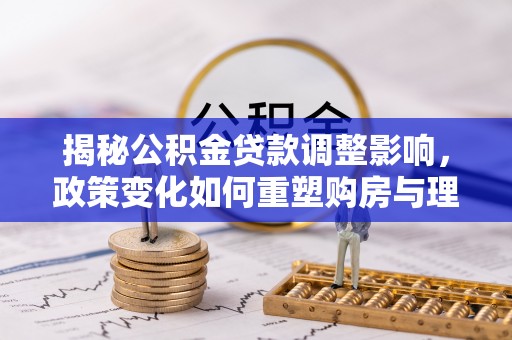 射阳揭秘公积金贷款调整影响，政策变化如何重塑购房与理财规划