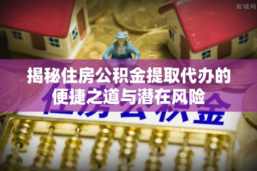 射阳揭秘住房公积金提取代办的便捷之道与潜在风险