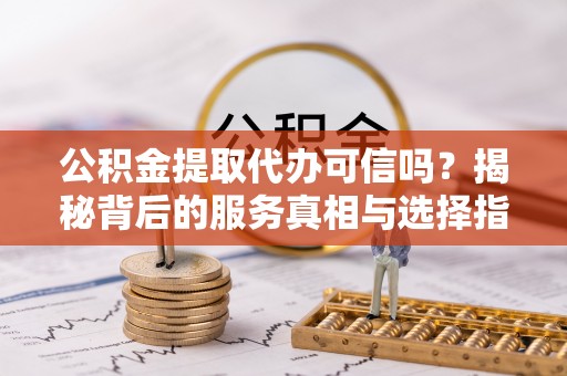 射阳公积金提取代办可信吗？揭秘背后的服务真相与选择指南