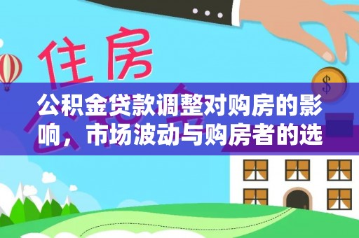 射阳公积金贷款调整对购房的影响，市场波动与购房者的选择