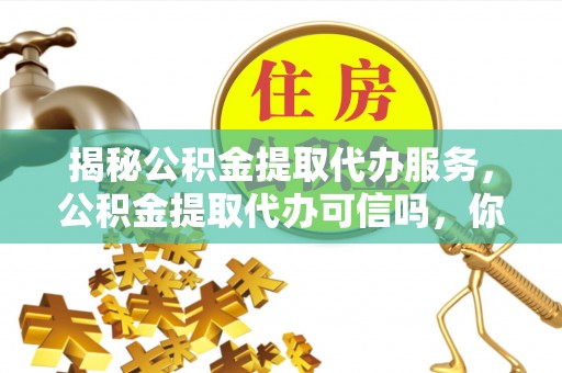 射阳揭秘公积金提取代办服务，公积金提取代办可信吗，你需要知道的真相