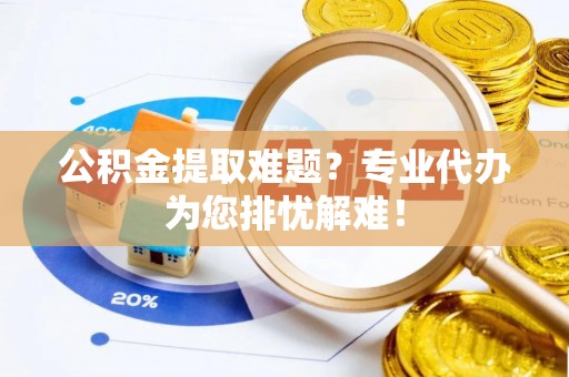 射阳公积金提取难题？专业代办为您排忧解难！