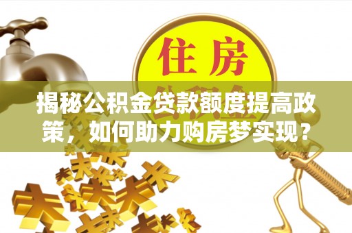 射阳揭秘公积金贷款额度提高政策，如何助力购房梦实现？