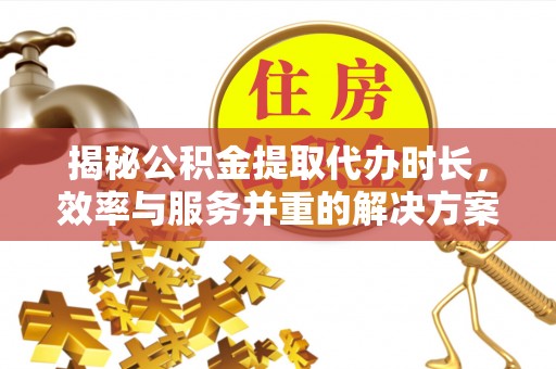 射阳揭秘公积金提取代办时长，效率与服务并重的解决方案