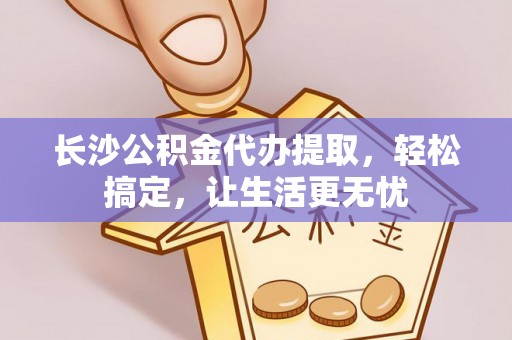 射阳长沙公积金代办提取，轻松搞定，让生活更无忧