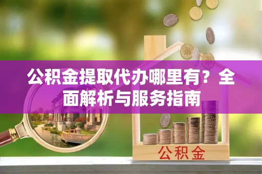 射阳公积金提取代办哪里有？全面解析与服务指南