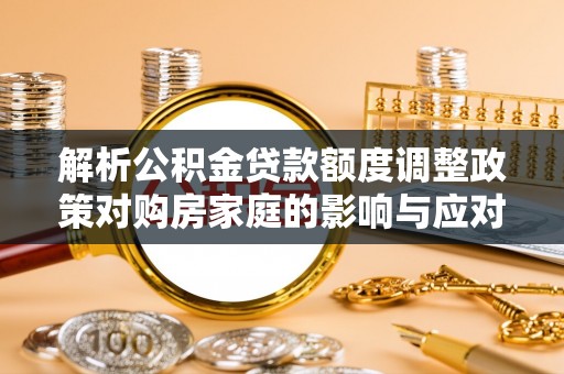 射阳解析公积金贷款额度调整政策对购房家庭的影响与应对策略