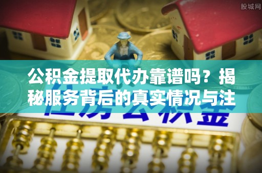 射阳公积金提取代办靠谱吗？揭秘服务背后的真实情况与注意事项