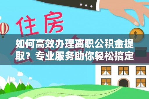 射阳如何高效办理离职公积金提取？专业服务助你轻松搞定