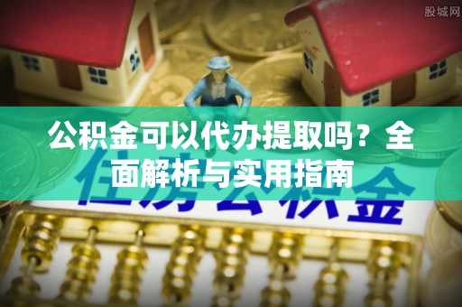 射阳公积金可以代办提取吗？全面解析与实用指南