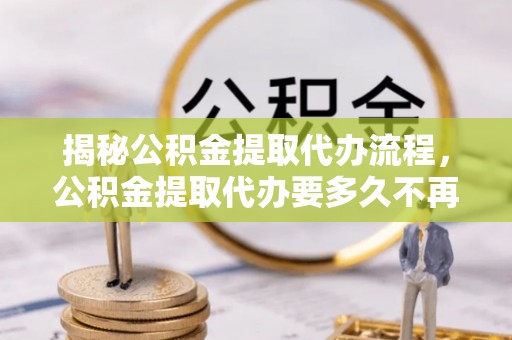 射阳揭秘公积金提取代办流程，公积金提取代办要多久不再是谜题