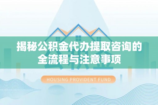 射阳揭秘公积金代办提取咨询的全流程与注意事项