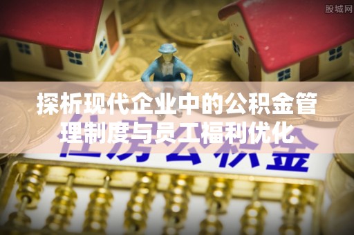 射阳探析现代企业中的公积金管理制度与员工福利优化