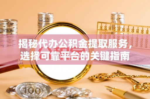 射阳揭秘代办公积金提取服务，选择可靠平台的关键指南