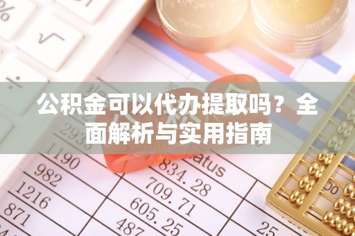 射阳公积金可以代办提取吗？全面解析与实用指南