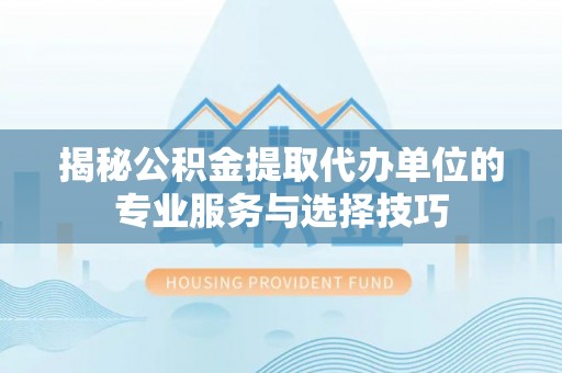 射阳揭秘公积金提取代办单位的专业服务与选择技巧