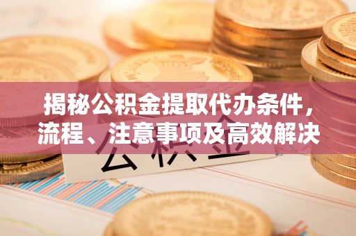 射阳揭秘公积金提取代办条件，流程、注意事项及高效解决方案