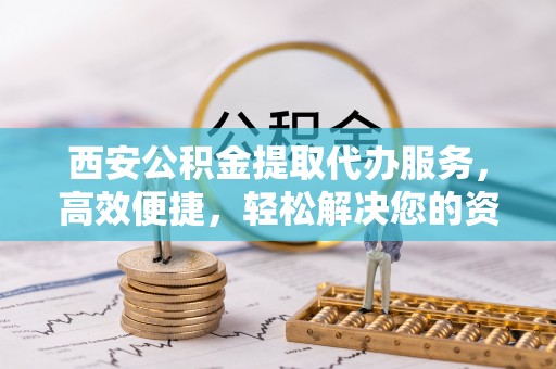 射阳西安公积金提取代办服务，高效便捷，轻松解决您的资金需求