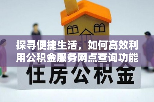 射阳探寻便捷生活，如何高效利用公积金服务网点查询功能