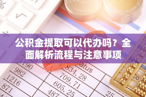 射阳公积金提取可以代办吗？全面解析流程与注意事项