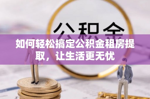 射阳如何轻松搞定公积金租房提取，让生活更无忧