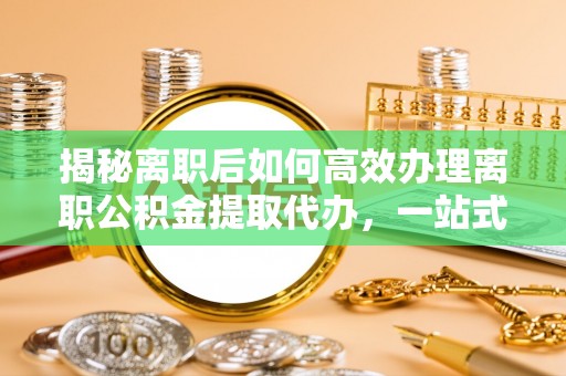射阳揭秘离职后如何高效办理离职公积金提取代办，一站式服务全解析