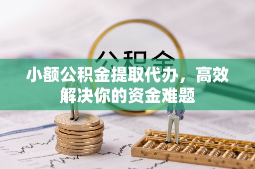 射阳小额公积金提取代办，高效解决你的资金难题