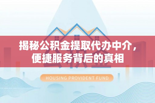 射阳揭秘公积金提取代办中介，便捷服务背后的真相