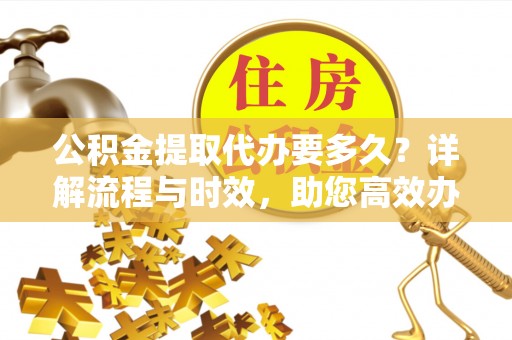 射阳公积金提取代办要多久？详解流程与时效，助您高效办理