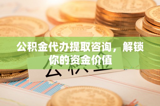 射阳公积金代办提取咨询，解锁你的资金价值