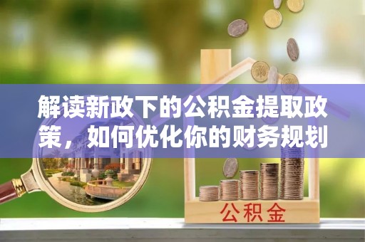 射阳解读新政下的公积金提取政策，如何优化你的财务规划
