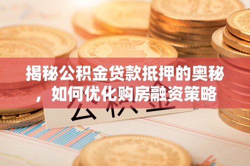 射阳揭秘公积金贷款抵押的奥秘，如何优化购房融资策略