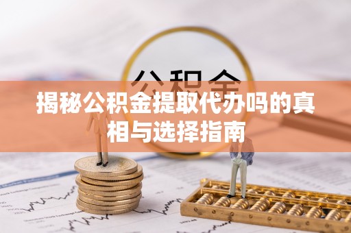 射阳揭秘公积金提取代办吗的真相与选择指南